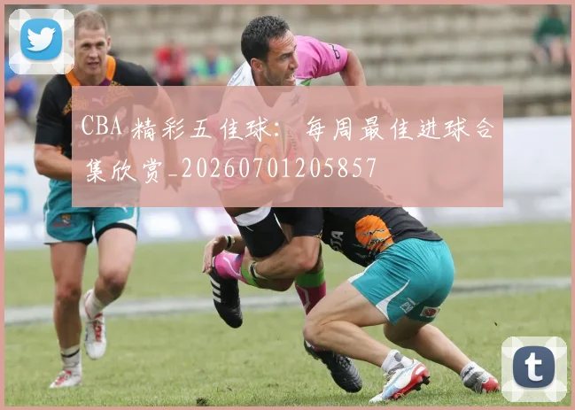 CBA 精彩五佳球:每周最佳进球合集欣赏_20260701205857