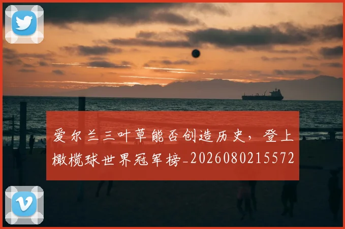 爱尔兰三叶草能否创造历史，登上橄榄球世界冠军榜_20260802155724