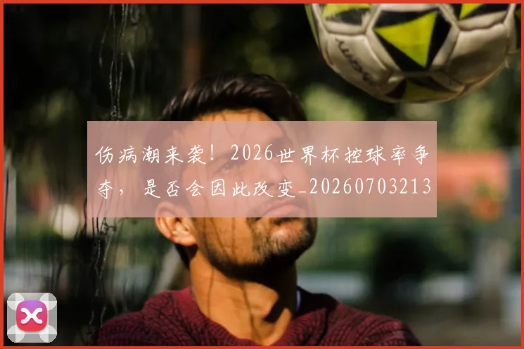 伤病潮来袭!2026世界杯控球率争夺,是否会因此改变_20260703213919_20260718003314