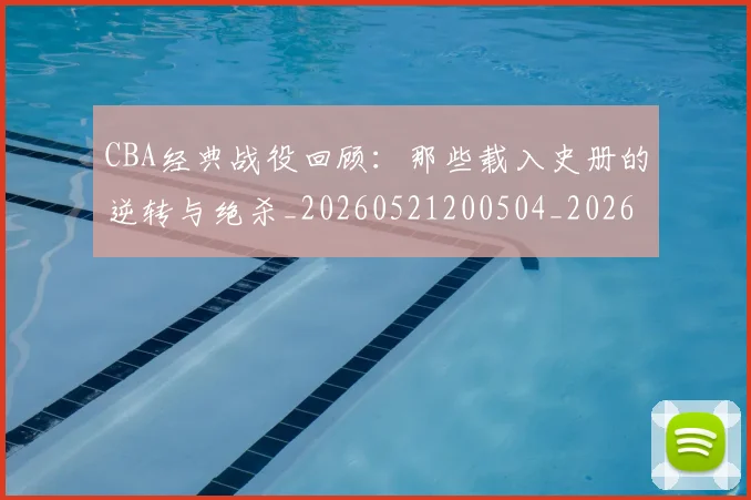 CBA经典战役回顾:那些载入史册的逆转与绝杀_20260521200504_20260702194423