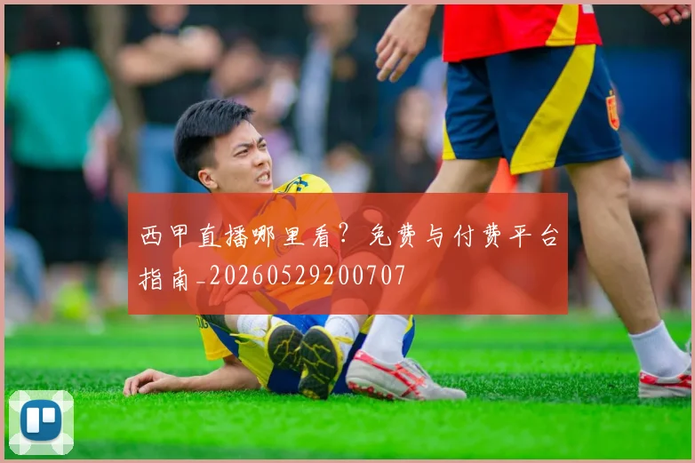 西甲直播哪里看?免费与付费平台指南_20260529200707