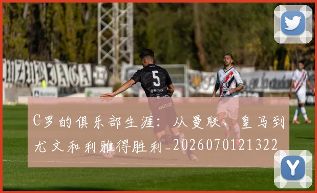 C罗的俱乐部生涯:从曼联、皇马到尤文和利雅得胜利_20260701213224