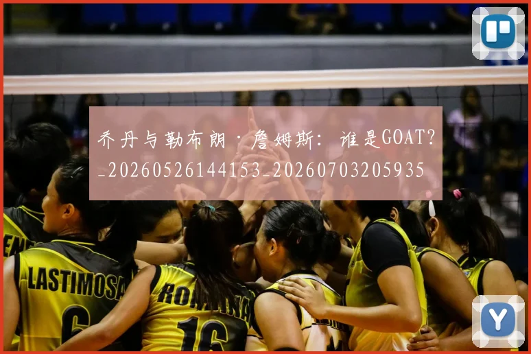 乔丹与勒布朗·詹姆斯：谁是GOAT？_20260526144153_20260703205935