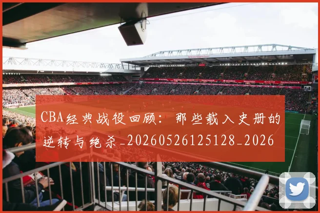 CBA经典战役回顾：那些载入史册的逆转与绝杀_20260526125128_20260701211916