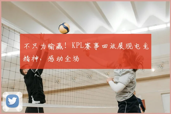 不只为输赢!KPL赛事回放展现电竞精神,感动全场