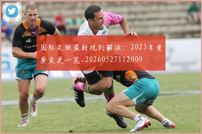 国际足联最新规则解读:2023年重要变更一览_20260527112009