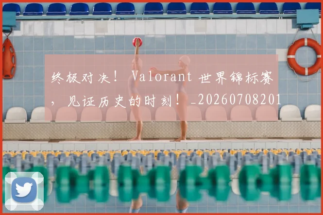 终极对决！ Valorant 世界锦标赛，见证历史的时刻！_20260708201150