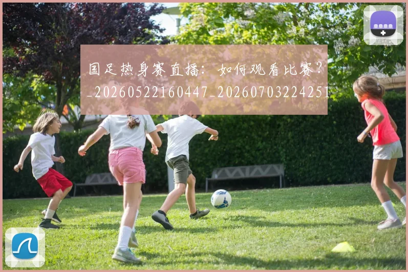 国足热身赛直播:如何观看比赛?_20260522160447_20260703224251