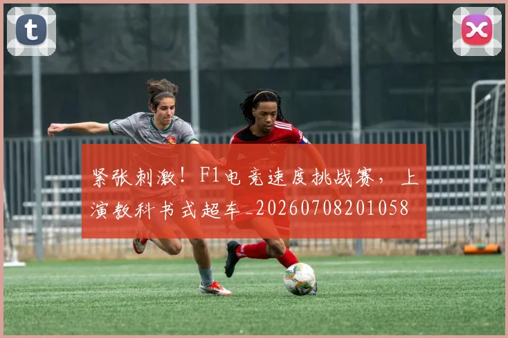 紧张刺激！F1电竞速度挑战赛，上演教科书式超车_20260708201058