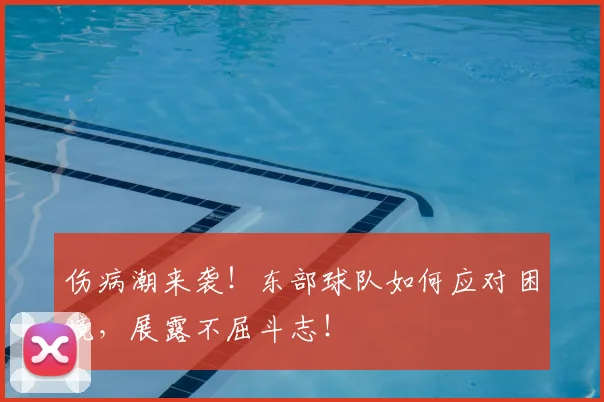 伤病潮来袭!东部球队如何应对困境,展露不屈斗志!