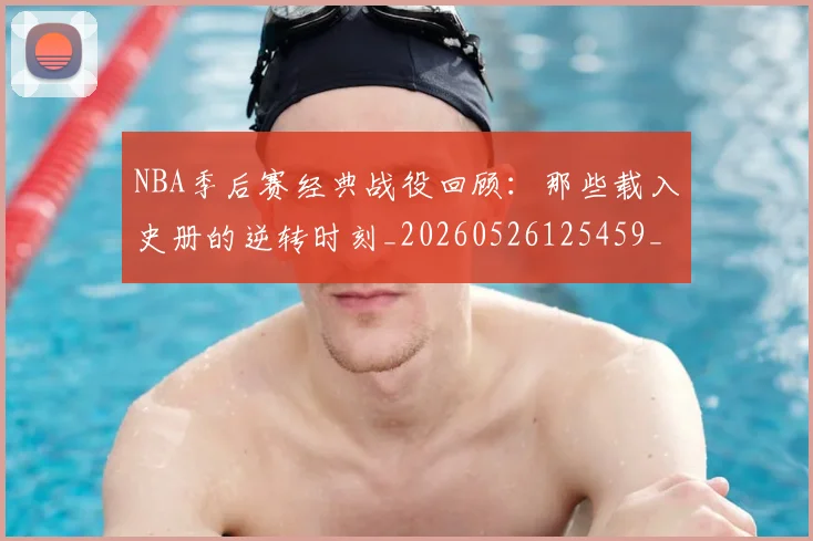 NBA季后赛经典战役回顾:那些载入史册的逆转时刻_20260526125459_20260702165626