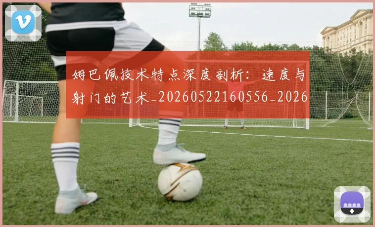 姆巴佩技术特点深度剖析:速度与射门的艺术_20260522160556_20260703231709