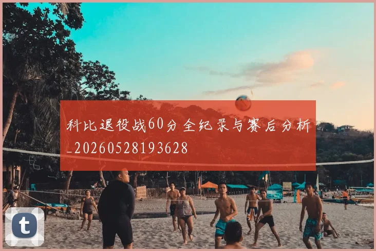 科比退役战60分全纪录与赛后分析_20260528193628