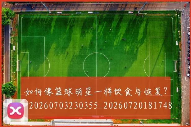 如何像篮球明星一样饮食与恢复?_20260703230355_20260720181748